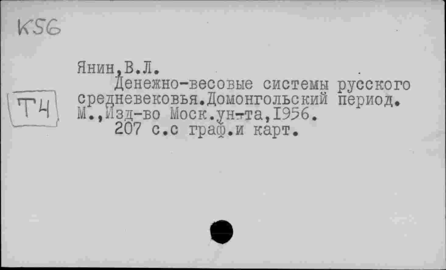 ﻿KSG
Янин.В.Л.
Денежно-весовые системы русского средневековья.Домонгольский период. М.,И зд-во Моск.уНтта,1956.
207 с.с граср.и карт.